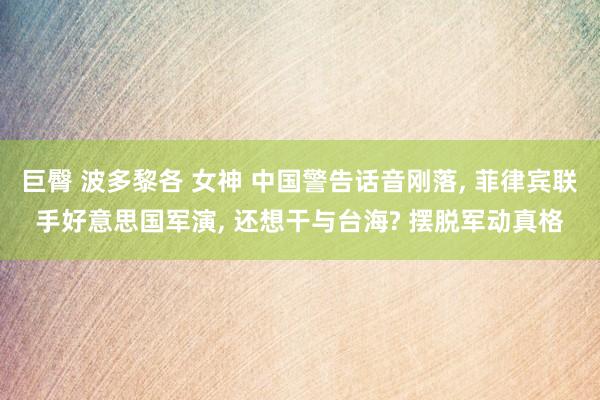 巨臀 波多黎各 女神 中国警告话音刚落， 菲律宾联手好意思国军演， 还想干与台海? 摆脱军动真格