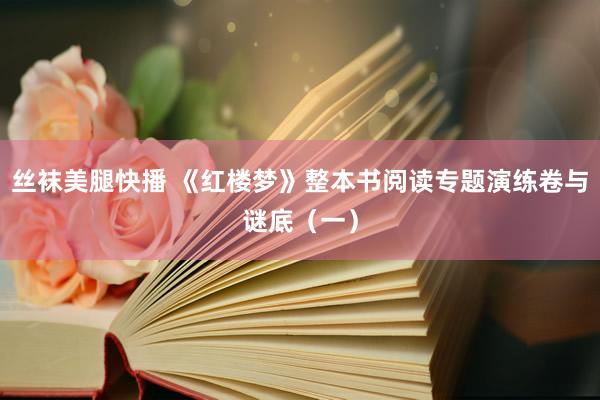 丝袜美腿快播 《红楼梦》整本书阅读专题演练卷与谜底（一）