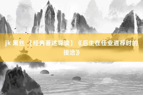 jk 黑丝 【经典著述导读】《后生在任业遴荐时的接洽》