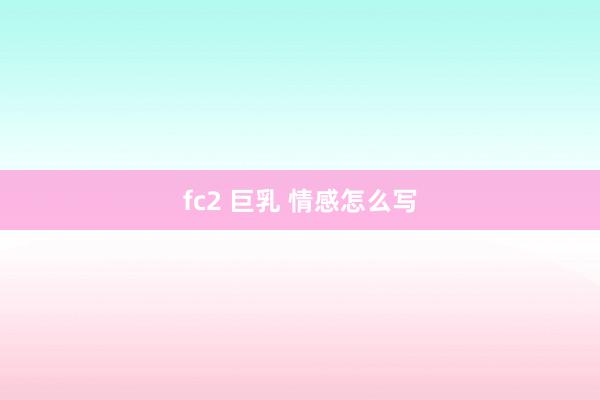 fc2 巨乳 情感怎么写
