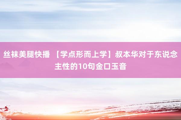 丝袜美腿快播 【学点形而上学】叔本华对于东说念主性的10句金口玉音