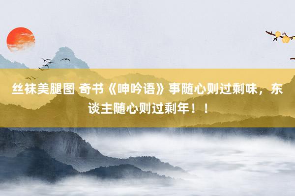 丝袜美腿图 奇书《呻吟语》事随心则过剩味，东谈主随心则过剩年！！