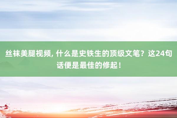丝袜美腿视频， 什么是史铁生的顶级文笔？这24句话便是最佳的修起！
