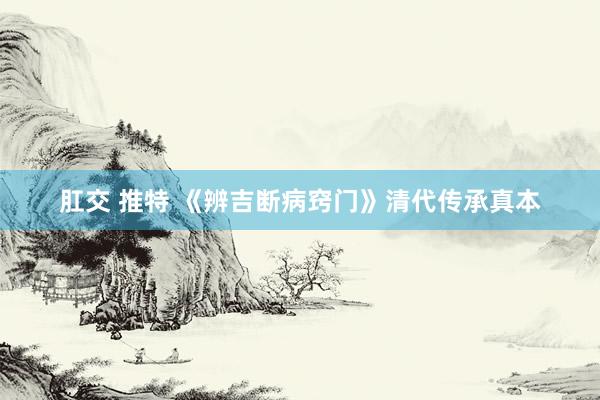 肛交 推特 《辨吉断病窍门》清代传承真本