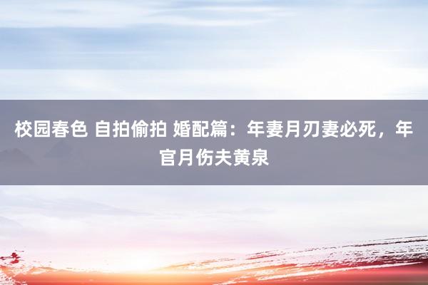 校园春色 自拍偷拍 婚配篇:年妻月刃妻必死,年官月伤夫黄泉