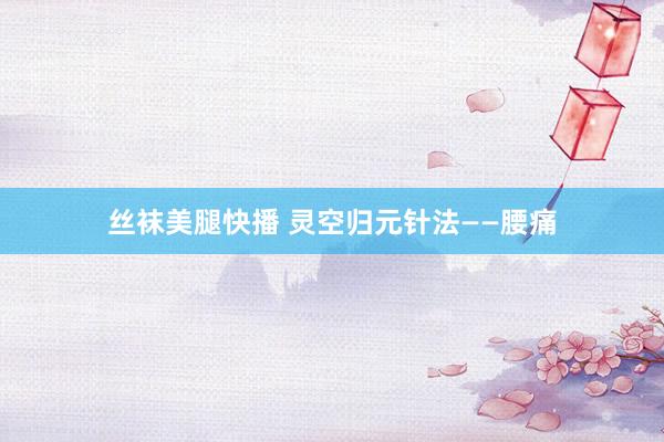 丝袜美腿快播 灵空归元针法——腰痛