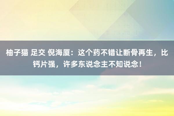 柚子猫 足交 倪海厦:这个药不错让断骨再生,比钙片强,许多东说念主不知说念!