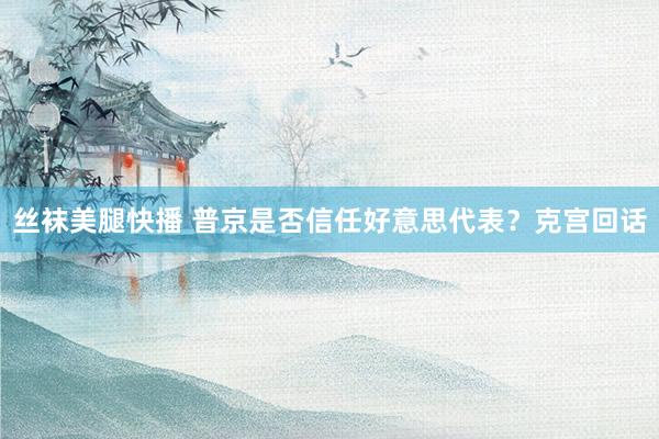 丝袜美腿快播 普京是否信任好意思代表？克宫回话