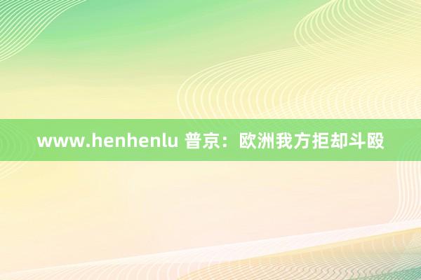 www.henhenlu 普京：欧洲我方拒却斗殴